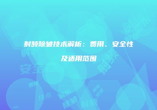 射频除皱技术解析：费用、安全性及适用范围
