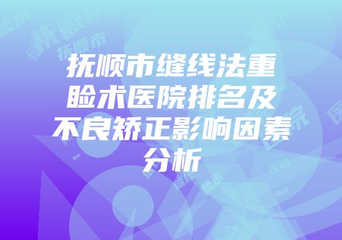 抚顺市缝线法重睑术医院排名及不良矫正影响因素分析