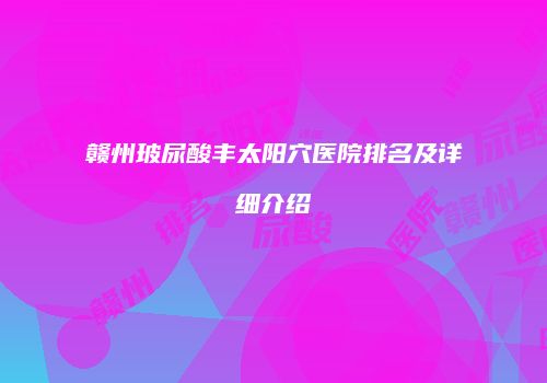 赣州玻尿酸丰太阳穴医院排名及详细介绍