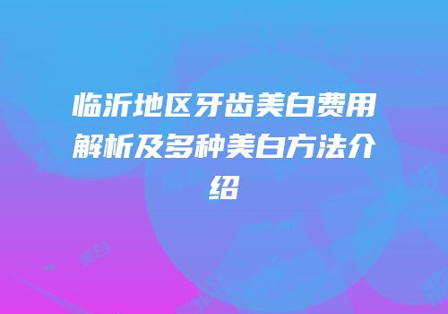 临沂地区牙齿美白费用解析及多种美白方法介绍