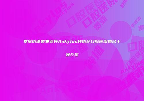 娄底市德国费亚丹Ankylos种植牙口腔医院排名十强介绍