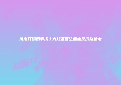 济南开眼角手术十大知名医生盘点及价格参考