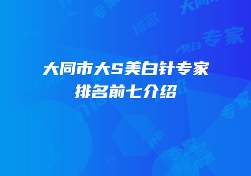 大同市大S美白针专家排名前七介绍