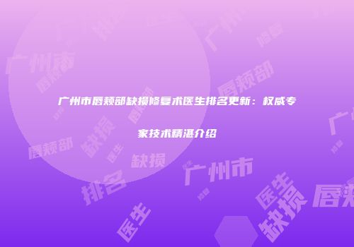 广州市唇颊部缺损修复术医生排名更新：权威专家技术精湛介绍