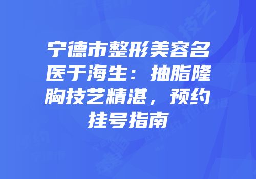 宁德市整形美容名医于海生：抽脂隆胸技艺精湛，预约挂号指南