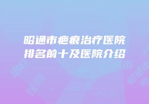 昭通市疤痕治疗医院排名前十及医院介绍