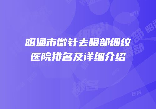 昭通市微针去眼部细纹医院排名及详细介绍