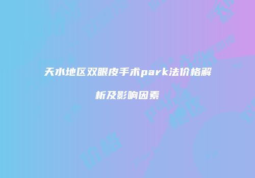 天水地区双眼皮手术park法价格解析及影响因素