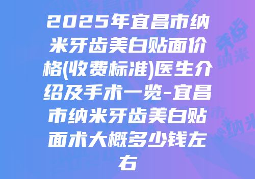 2025年宜昌市纳米牙齿美白贴面价格(收费标准)医生介绍及手术一览-宜昌市纳米牙齿美白贴面术大概多少钱左右
