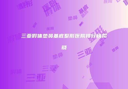 三亚假体垫鼻基底整形医院排行榜揭晓