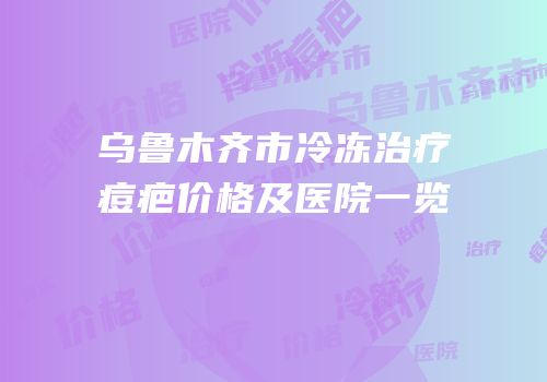 乌鲁木齐市冷冻治疗痘疤价格及医院一览