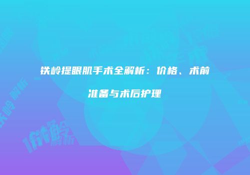 铁岭提眼肌手术全解析：价格、术前准备与术后护理