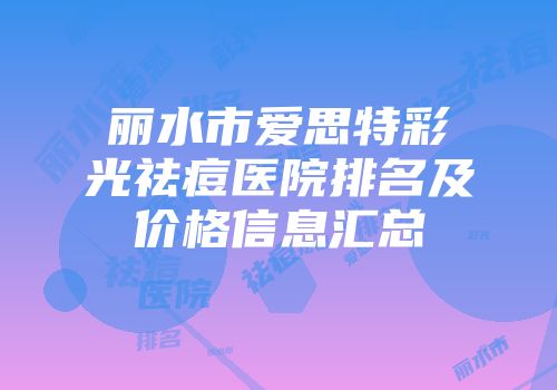 丽水市爱思特彩光祛痘医院排名及价格信息汇总