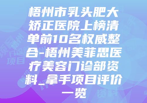 梧州市乳头肥大矫正医院上榜清单前10名权威整合-梧州美菲思医疗美容门诊部资料_拿手项目评价一览