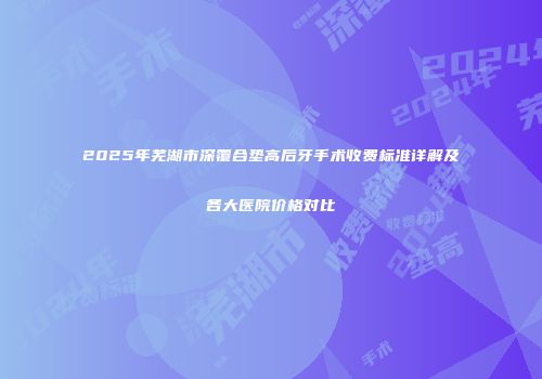 2025年芜湖市深覆合垫高后牙手术收费标准详解及各大医院价格对比