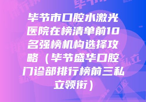 毕节市口腔水激光医院在榜清单前10名强榜机构选择攻略（毕节盛华口腔门诊部排行榜前三私立领衔）