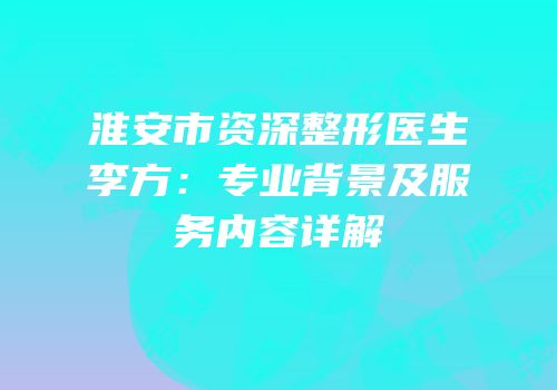 淮安市资深整形医生李方：专业背景及服务内容详解