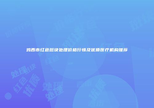 鸡西市红色斑块处理价格行情及优质医疗机构推荐