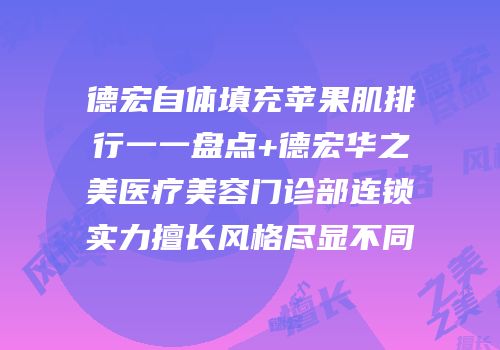 德宏自体填充苹果肌排行一一盘点+德宏华之美医疗美容门诊部连锁实力擅长风格尽显不同