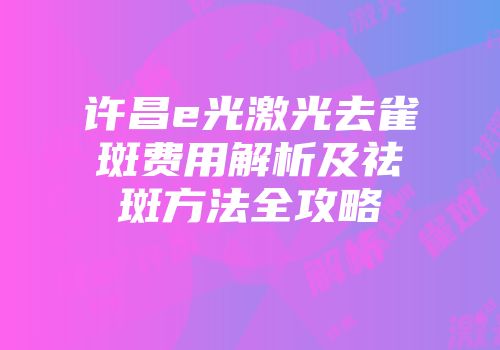 许昌e光激光去雀斑费用解析及祛斑方法全攻略