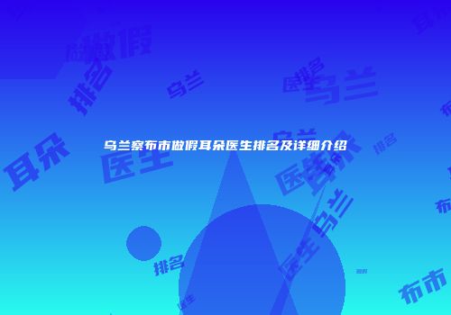 乌兰察布市做假耳朵医生排名及详细介绍