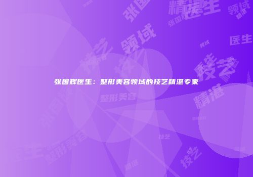 张国辉医生：整形美容领域的技艺精湛专家