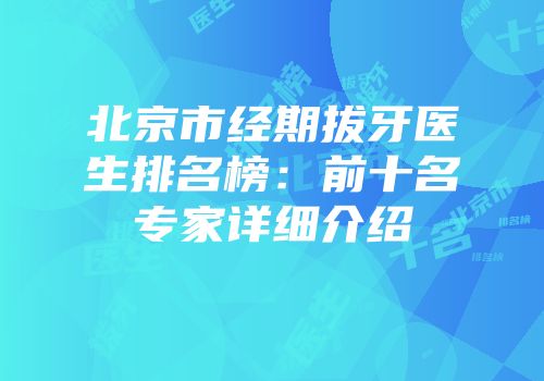 北京市经期拔牙医生排名榜：前十名专家详细介绍