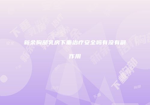 新余胸部乳房下垂治疗安全吗有没有副作用