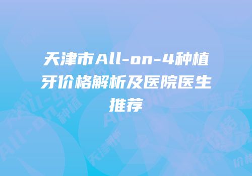 天津市All-on-4种植牙价格解析及医院医生推荐