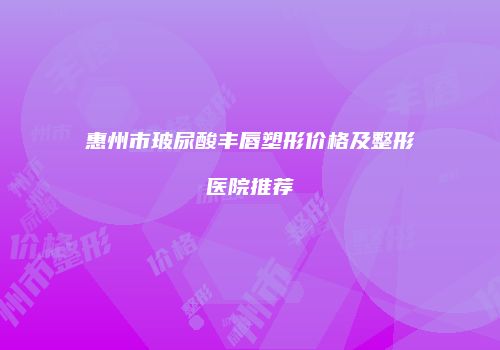 惠州市玻尿酸丰唇塑形价格及整形医院推荐