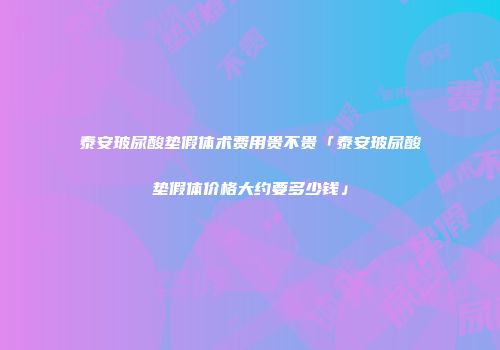 泰安玻尿酸垫假体术费用贵不贵「泰安玻尿酸垫假体价格大约要多少钱」