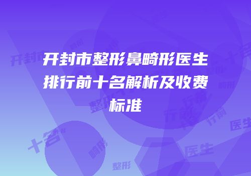 开封市整形鼻畸形医生排行前十名解析及收费标准