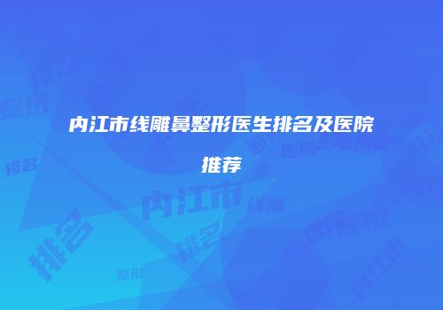 内江市线雕鼻整形医生排名及医院推荐