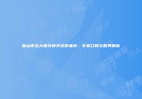 保山市五大磨牙种牙名医推荐：专家口碑与服务解析