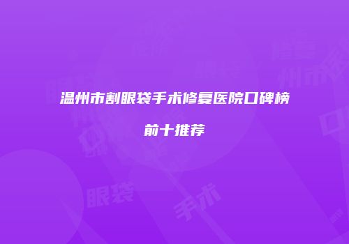 温州市割眼袋手术修复医院口碑榜前十推荐