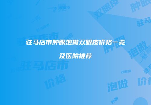 驻马店市肿眼泡做双眼皮价格一览及医院推荐