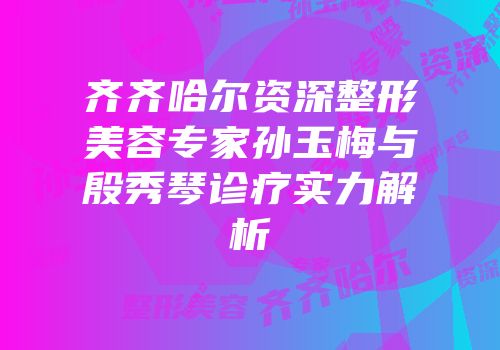 齐齐哈尔资深整形美容专家孙玉梅与殷秀琴诊疗实力解析