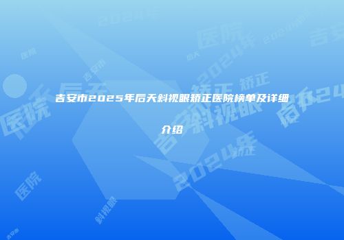 吉安市2025年后天斜视眼矫正医院榜单及详细介绍