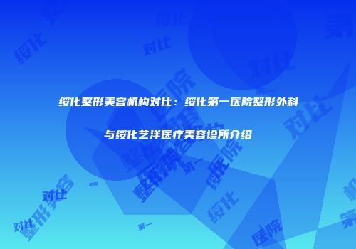 绥化整形美容机构对比：绥化第一医院整形外科与绥化艺洋医疗美容诊所介绍