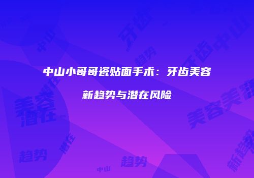 中山小哥哥瓷贴面手术：牙齿美容新趋势与潜在风险
