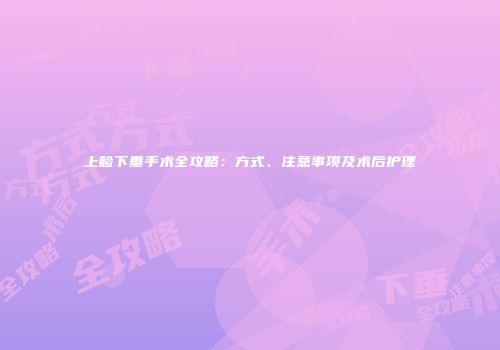 上睑下垂手术全攻略：方式、注意事项及术后护理