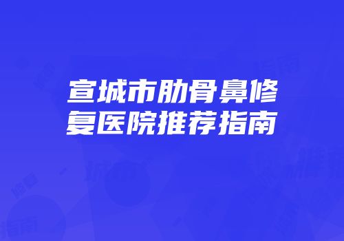 宣城市肋骨鼻修复医院推荐指南