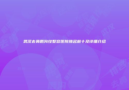 武汉去鼻唇沟纹整容医院排名前十及详细介绍