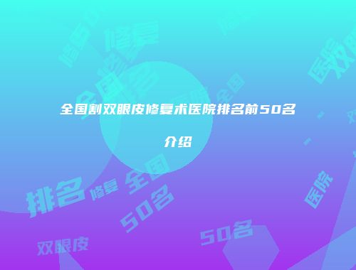 全国割双眼皮修复术医院排名前50名介绍