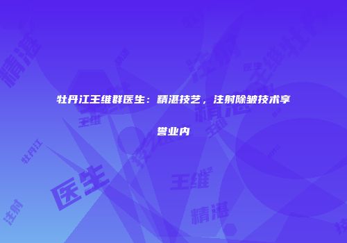 牡丹江王维群医生：精湛技艺，注射除皱技术享誉业内