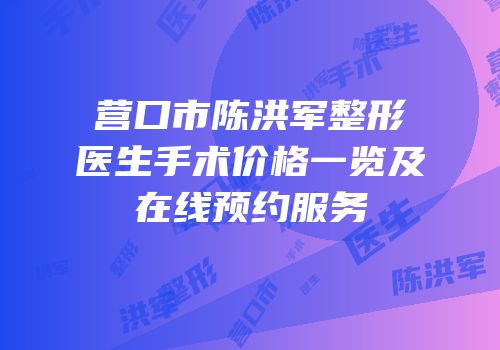 营口市陈洪军整形医生手术价格一览及在线预约服务