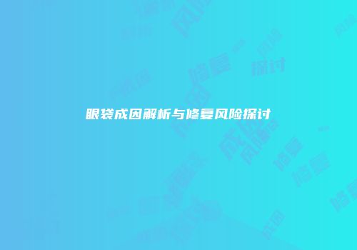 眼袋成因解析与修复风险探讨