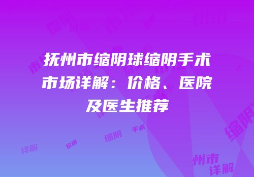 抚州市缩阴球缩阴手术市场详解：价格、医院及医生推荐