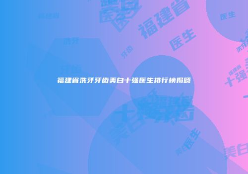 福建省洗牙牙齿美白十强医生排行榜揭晓