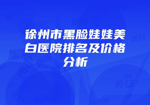徐州市黑脸娃娃美白医院排名及价格分析